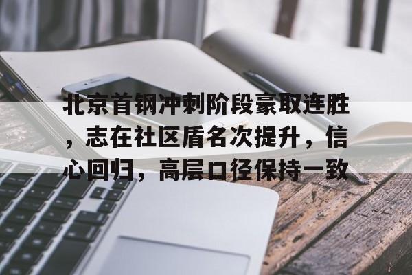 北京首钢冲刺阶段豪取连胜，志在社区盾名次提升，信心回归，高层口径保持一致的简单介绍